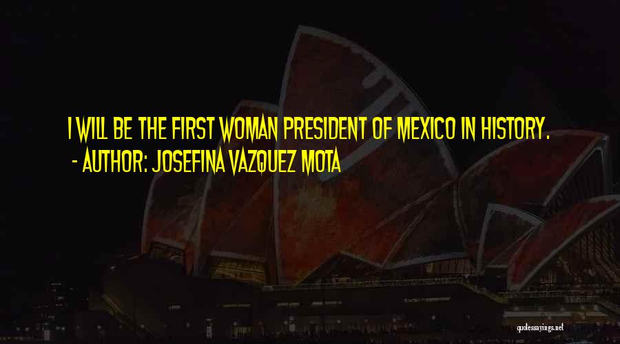 Josefina Vazquez Mota Quotes: I Will Be The First Woman President Of Mexico In History.