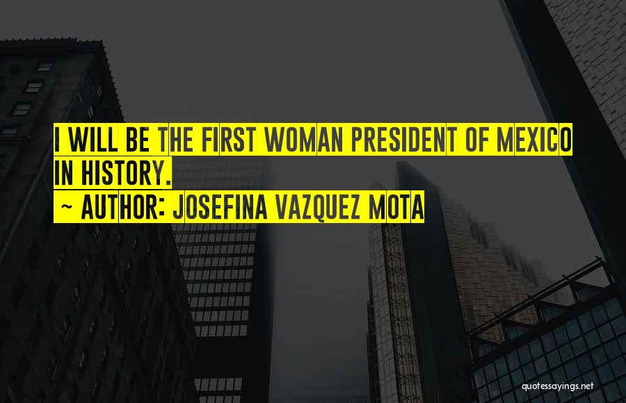 Josefina Vazquez Mota Quotes: I Will Be The First Woman President Of Mexico In History.