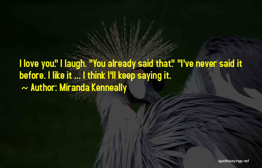 Miranda Kenneally Quotes: I Love You. I Laugh. You Already Said That. I've Never Said It Before. I Like It ... I Think