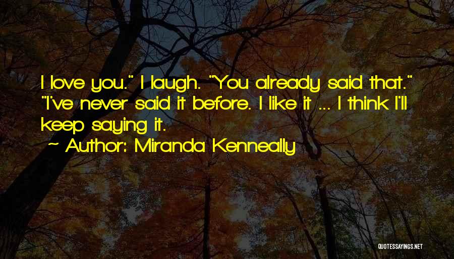 Miranda Kenneally Quotes: I Love You. I Laugh. You Already Said That. I've Never Said It Before. I Like It ... I Think