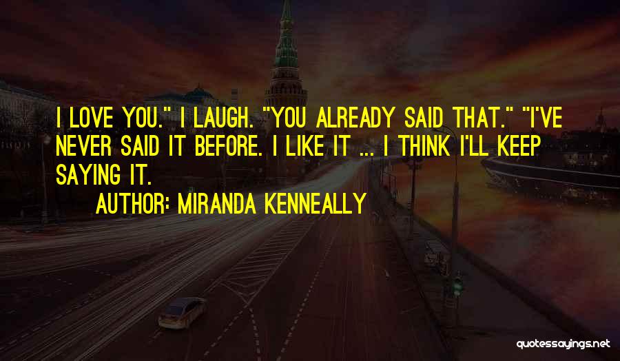 Miranda Kenneally Quotes: I Love You. I Laugh. You Already Said That. I've Never Said It Before. I Like It ... I Think