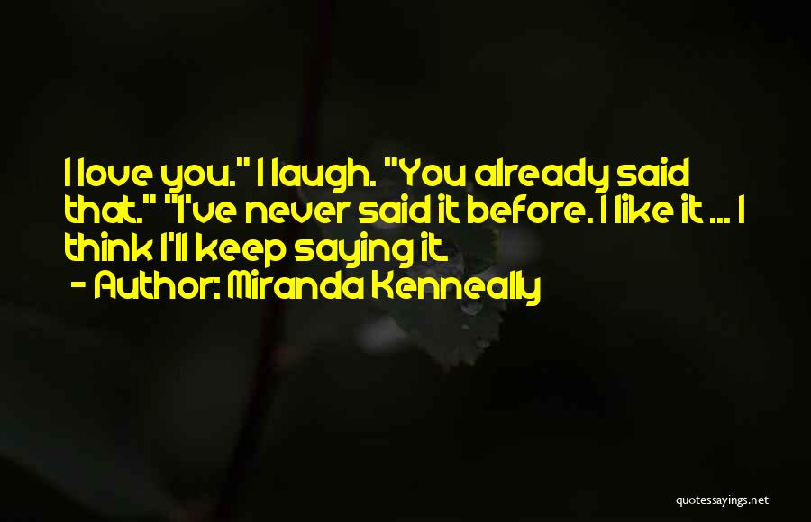 Miranda Kenneally Quotes: I Love You. I Laugh. You Already Said That. I've Never Said It Before. I Like It ... I Think