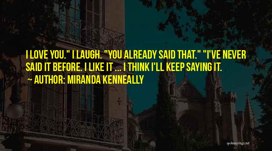 Miranda Kenneally Quotes: I Love You. I Laugh. You Already Said That. I've Never Said It Before. I Like It ... I Think