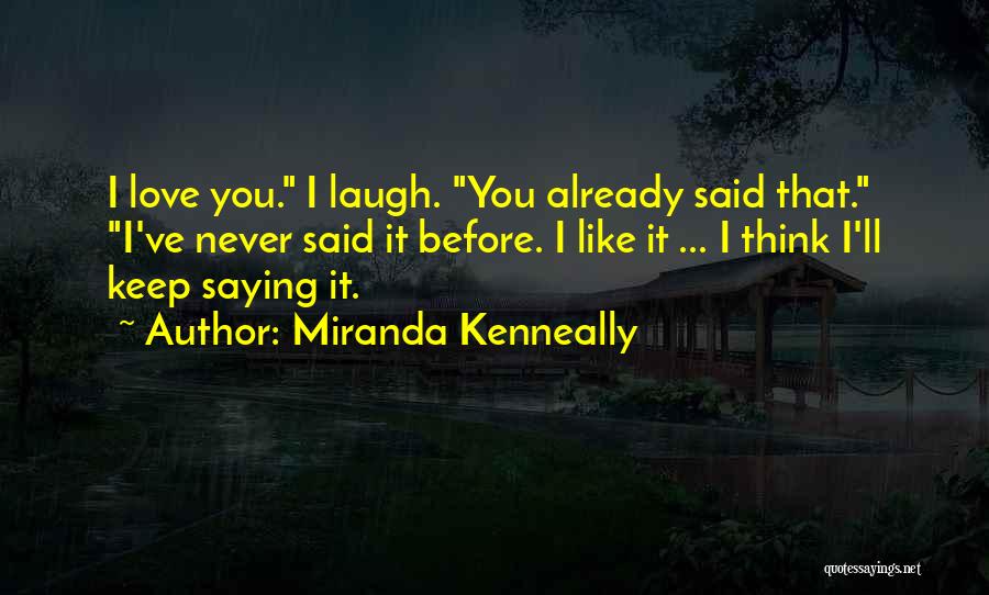 Miranda Kenneally Quotes: I Love You. I Laugh. You Already Said That. I've Never Said It Before. I Like It ... I Think
