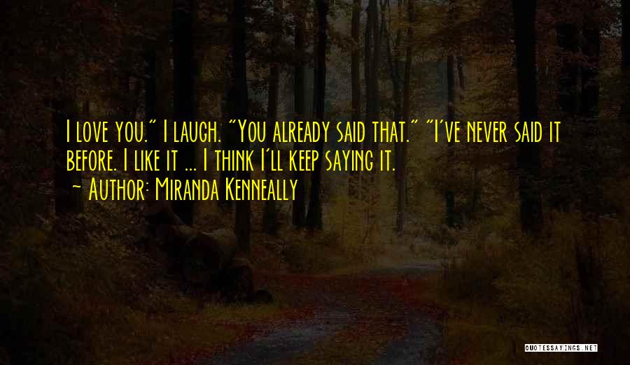 Miranda Kenneally Quotes: I Love You. I Laugh. You Already Said That. I've Never Said It Before. I Like It ... I Think