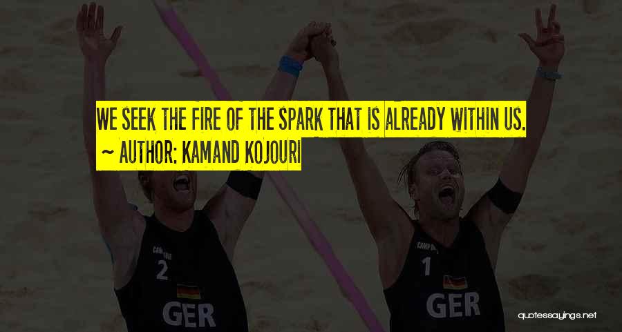 Kamand Kojouri Quotes: We Seek The Fire Of The Spark That Is Already Within Us.