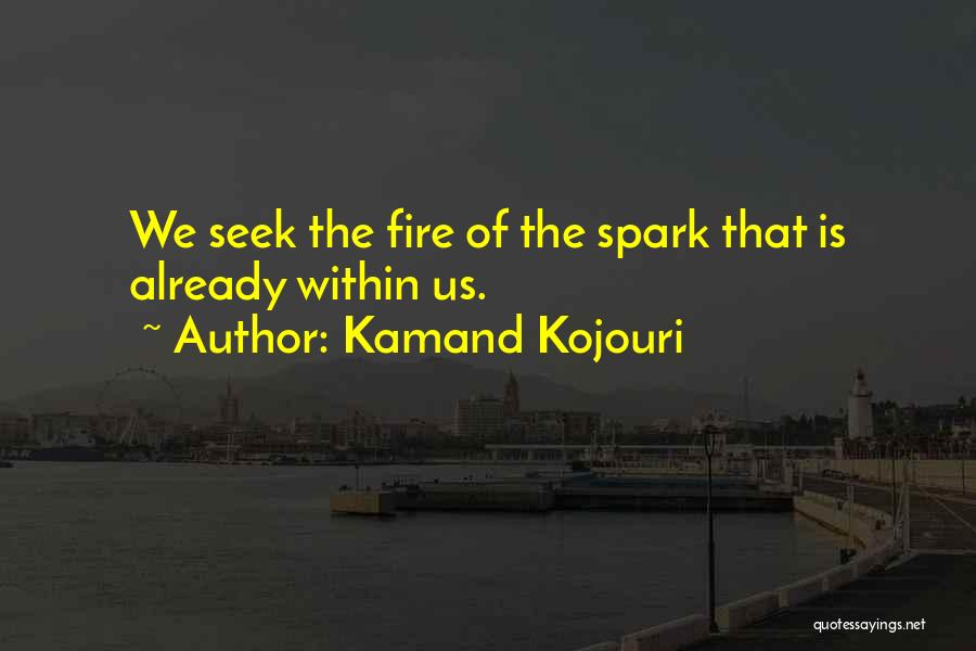 Kamand Kojouri Quotes: We Seek The Fire Of The Spark That Is Already Within Us.