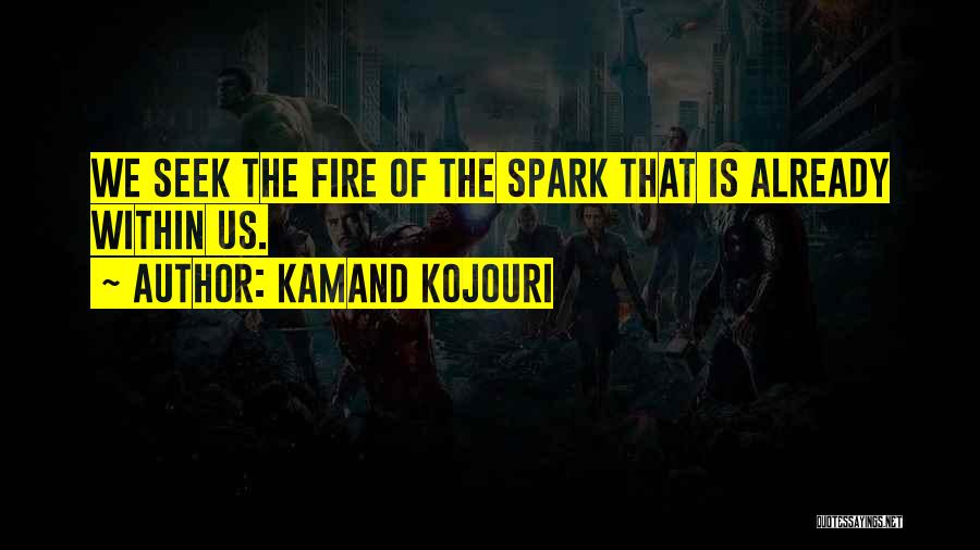 Kamand Kojouri Quotes: We Seek The Fire Of The Spark That Is Already Within Us.