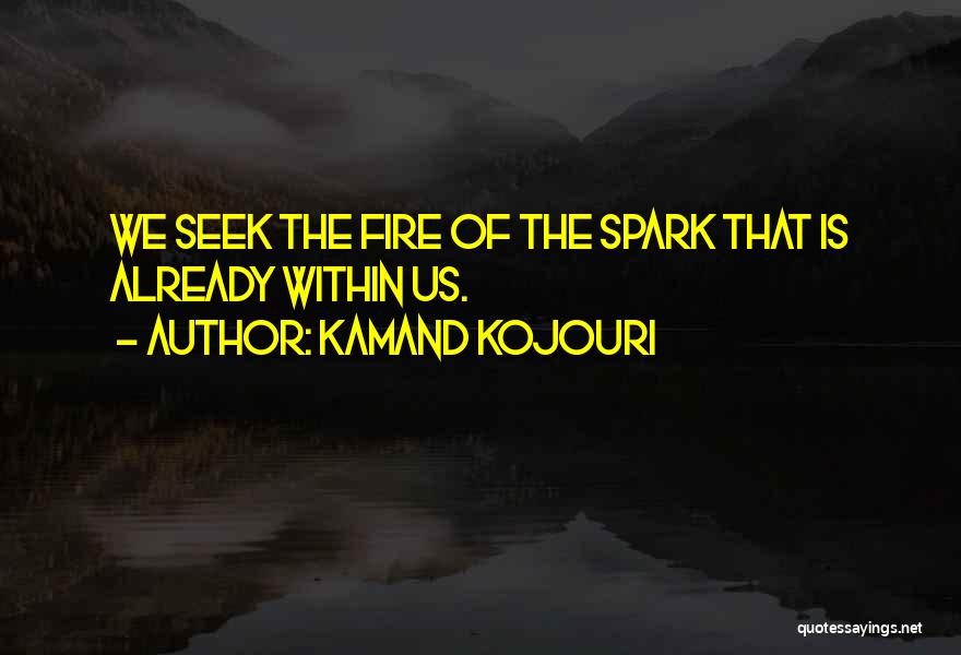 Kamand Kojouri Quotes: We Seek The Fire Of The Spark That Is Already Within Us.