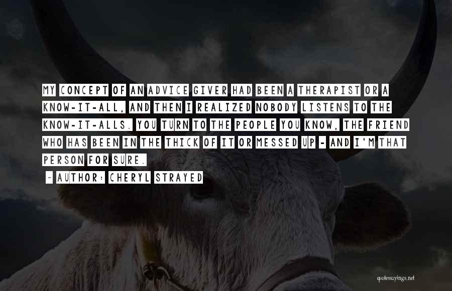 Cheryl Strayed Quotes: My Concept Of An Advice Giver Had Been A Therapist Or A Know-it-all, And Then I Realized Nobody Listens To
