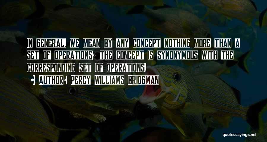 Percy Williams Bridgman Quotes: In General, We Mean By Any Concept Nothing More Than A Set Of Operations; The Concept Is Synonymous With The