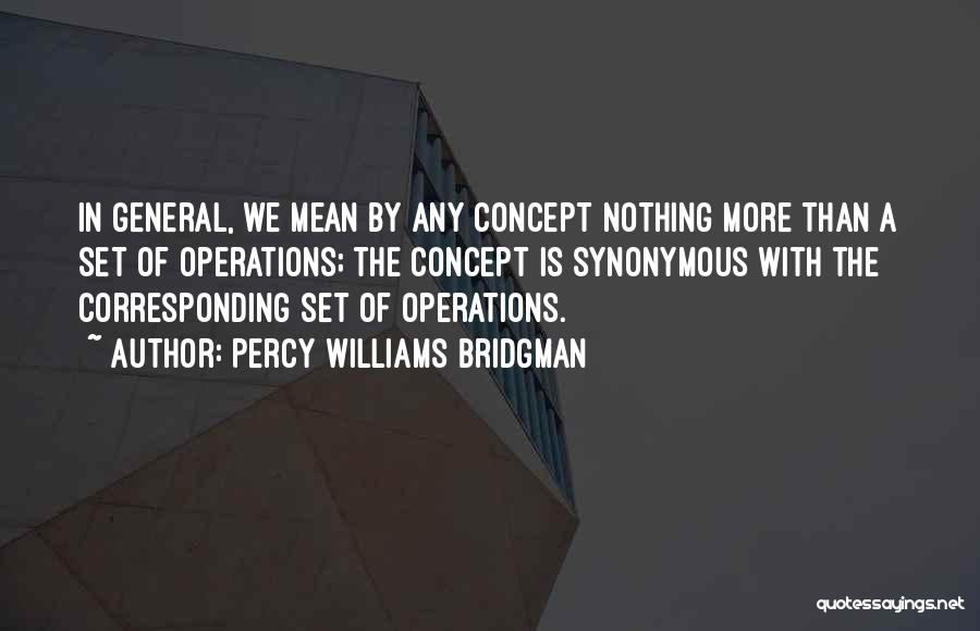 Percy Williams Bridgman Quotes: In General, We Mean By Any Concept Nothing More Than A Set Of Operations; The Concept Is Synonymous With The
