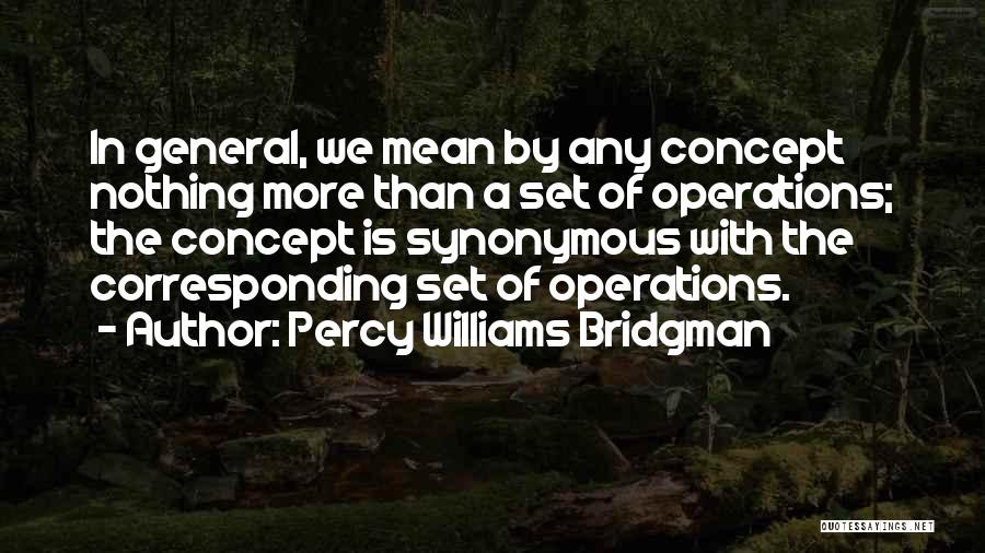Percy Williams Bridgman Quotes: In General, We Mean By Any Concept Nothing More Than A Set Of Operations; The Concept Is Synonymous With The