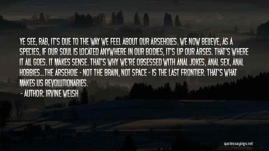 Irvine Welsh Quotes: Ye See, Rab, It's Due To The Way We Feel About Our Arseholes. We Now Believe, As A Species, If