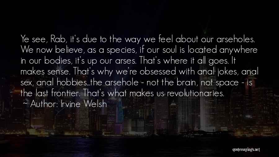 Irvine Welsh Quotes: Ye See, Rab, It's Due To The Way We Feel About Our Arseholes. We Now Believe, As A Species, If