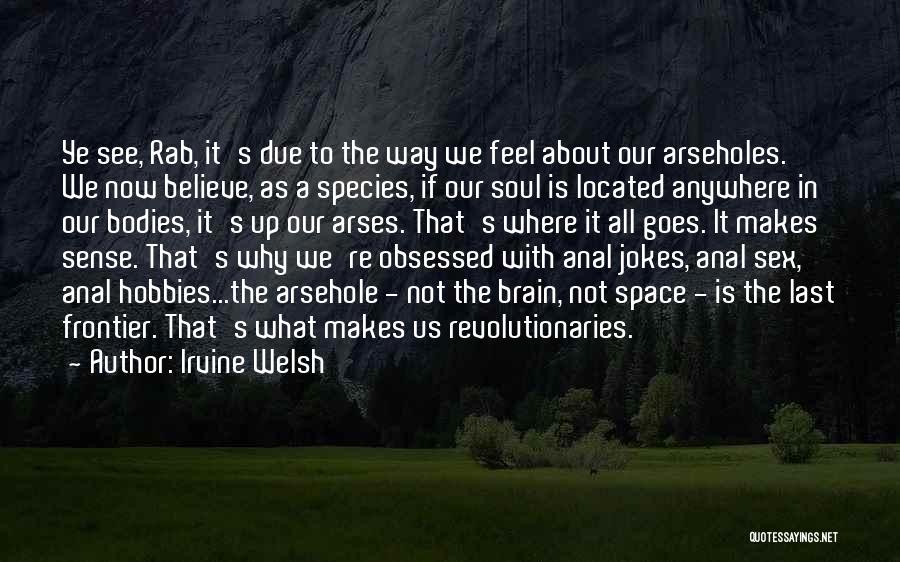 Irvine Welsh Quotes: Ye See, Rab, It's Due To The Way We Feel About Our Arseholes. We Now Believe, As A Species, If