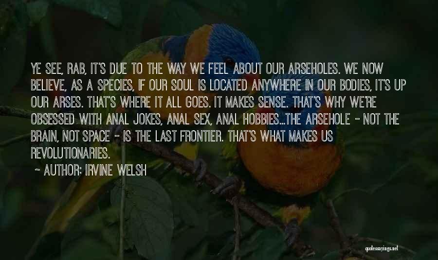 Irvine Welsh Quotes: Ye See, Rab, It's Due To The Way We Feel About Our Arseholes. We Now Believe, As A Species, If