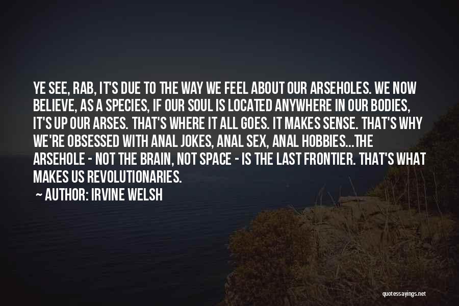 Irvine Welsh Quotes: Ye See, Rab, It's Due To The Way We Feel About Our Arseholes. We Now Believe, As A Species, If