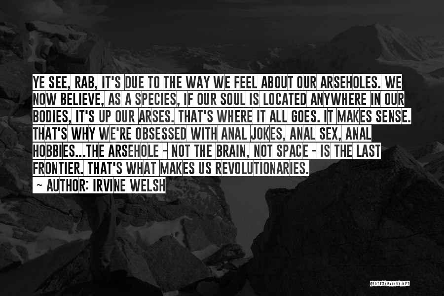 Irvine Welsh Quotes: Ye See, Rab, It's Due To The Way We Feel About Our Arseholes. We Now Believe, As A Species, If