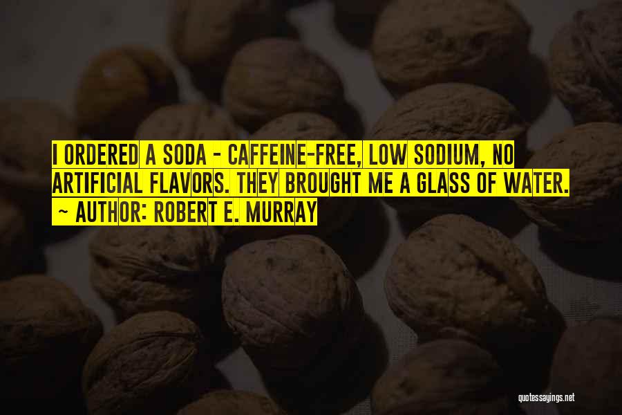 Robert E. Murray Quotes: I Ordered A Soda - Caffeine-free, Low Sodium, No Artificial Flavors. They Brought Me A Glass Of Water.