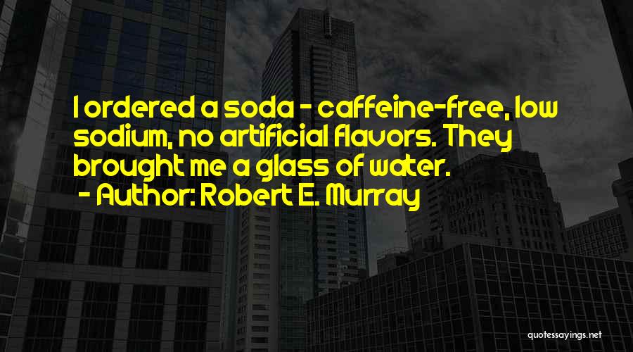 Robert E. Murray Quotes: I Ordered A Soda - Caffeine-free, Low Sodium, No Artificial Flavors. They Brought Me A Glass Of Water.
