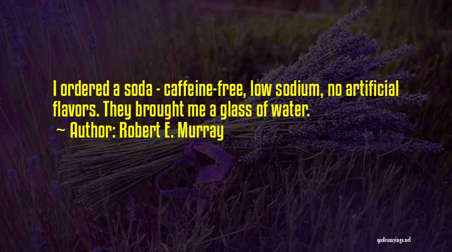 Robert E. Murray Quotes: I Ordered A Soda - Caffeine-free, Low Sodium, No Artificial Flavors. They Brought Me A Glass Of Water.