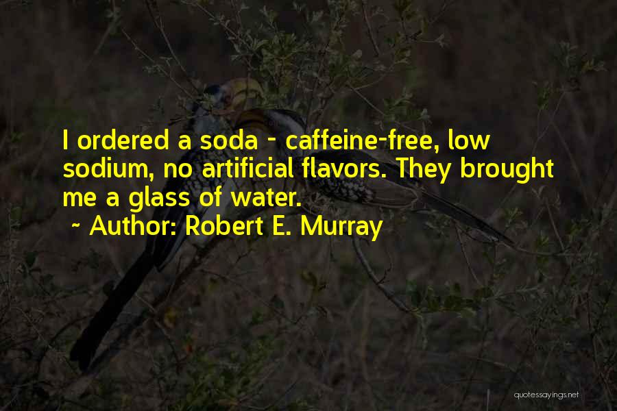 Robert E. Murray Quotes: I Ordered A Soda - Caffeine-free, Low Sodium, No Artificial Flavors. They Brought Me A Glass Of Water.