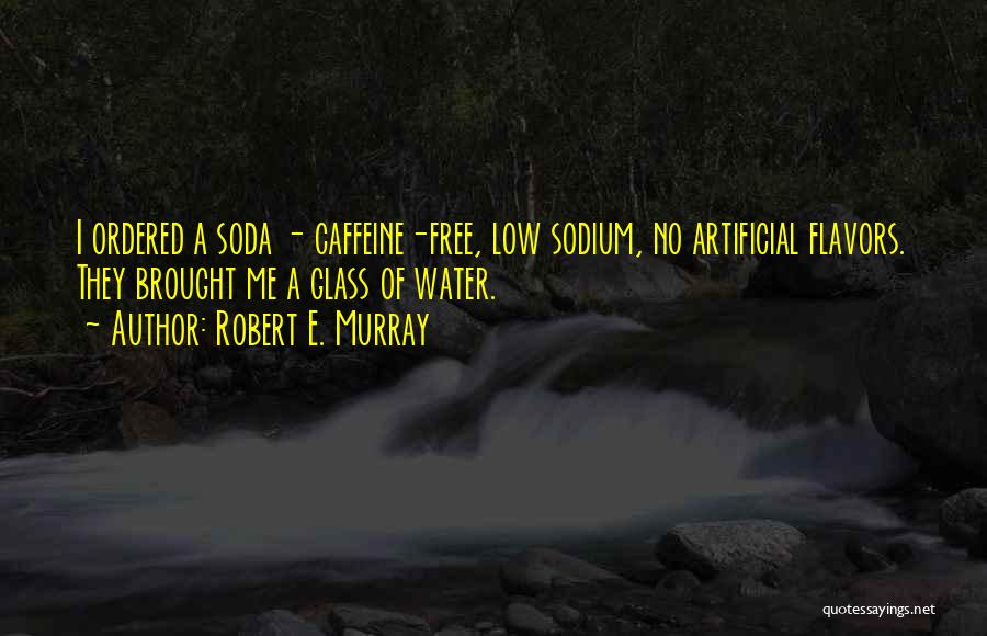 Robert E. Murray Quotes: I Ordered A Soda - Caffeine-free, Low Sodium, No Artificial Flavors. They Brought Me A Glass Of Water.