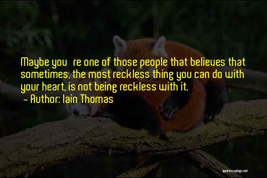 Iain Thomas Quotes: Maybe You're One Of Those People That Believes That Sometimes, The Most Reckless Thing You Can Do With Your Heart,