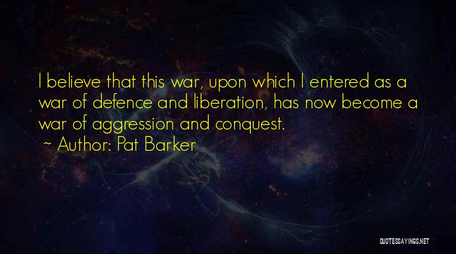 Pat Barker Quotes: I Believe That This War, Upon Which I Entered As A War Of Defence And Liberation, Has Now Become A