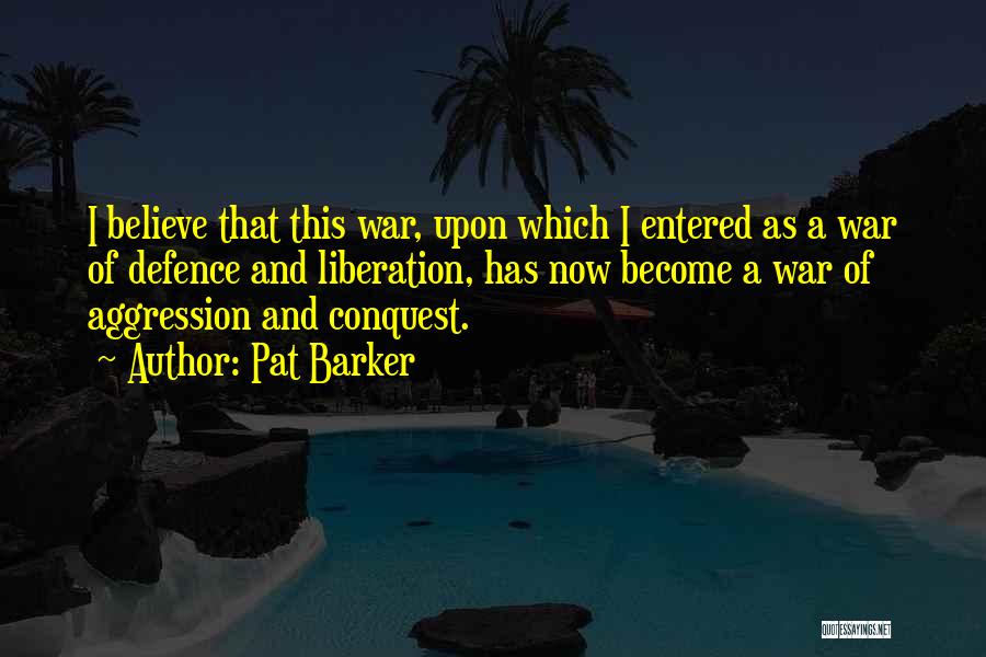 Pat Barker Quotes: I Believe That This War, Upon Which I Entered As A War Of Defence And Liberation, Has Now Become A