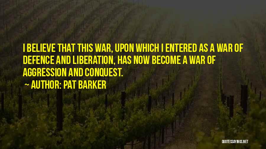 Pat Barker Quotes: I Believe That This War, Upon Which I Entered As A War Of Defence And Liberation, Has Now Become A
