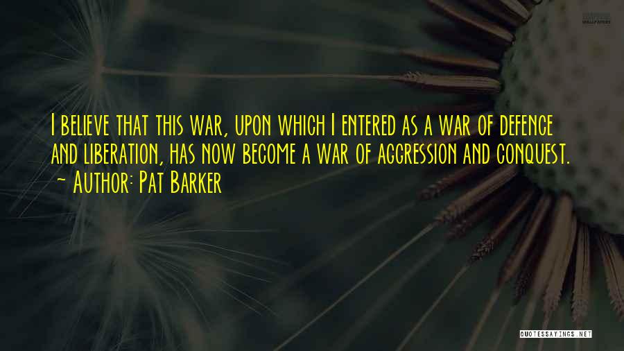 Pat Barker Quotes: I Believe That This War, Upon Which I Entered As A War Of Defence And Liberation, Has Now Become A