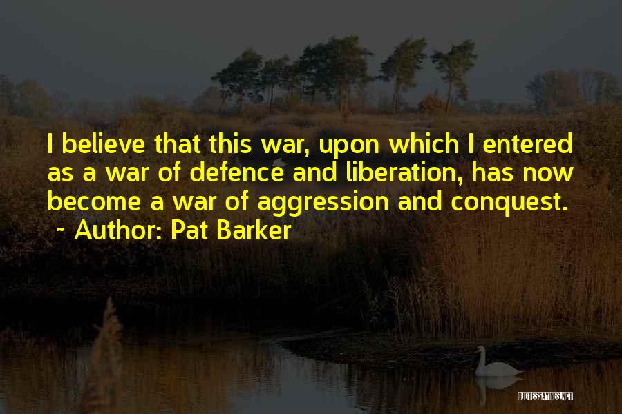 Pat Barker Quotes: I Believe That This War, Upon Which I Entered As A War Of Defence And Liberation, Has Now Become A