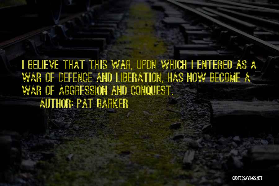 Pat Barker Quotes: I Believe That This War, Upon Which I Entered As A War Of Defence And Liberation, Has Now Become A