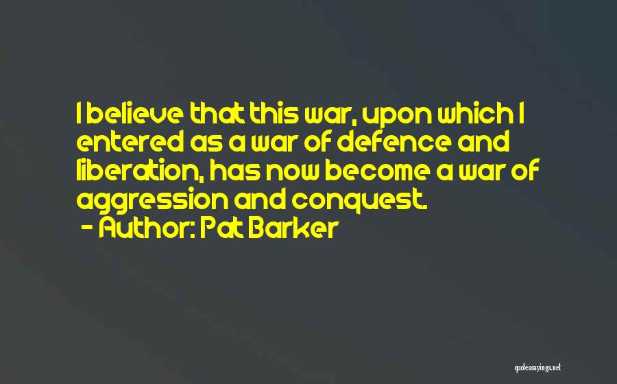 Pat Barker Quotes: I Believe That This War, Upon Which I Entered As A War Of Defence And Liberation, Has Now Become A