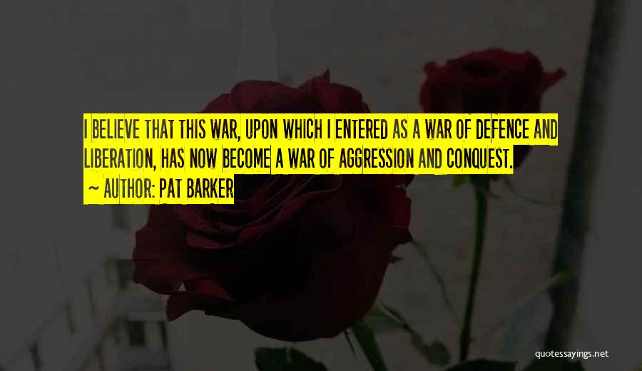 Pat Barker Quotes: I Believe That This War, Upon Which I Entered As A War Of Defence And Liberation, Has Now Become A