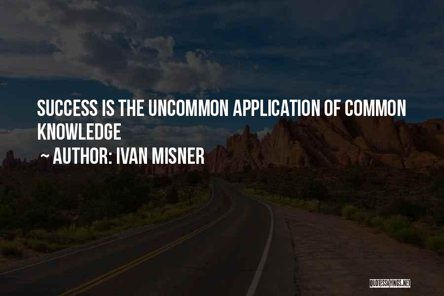 Ivan Misner Quotes: Success Is The Uncommon Application Of Common Knowledge