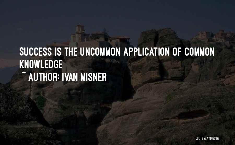 Ivan Misner Quotes: Success Is The Uncommon Application Of Common Knowledge