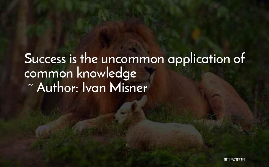 Ivan Misner Quotes: Success Is The Uncommon Application Of Common Knowledge