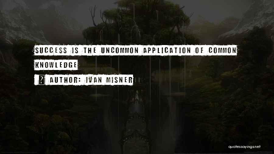 Ivan Misner Quotes: Success Is The Uncommon Application Of Common Knowledge