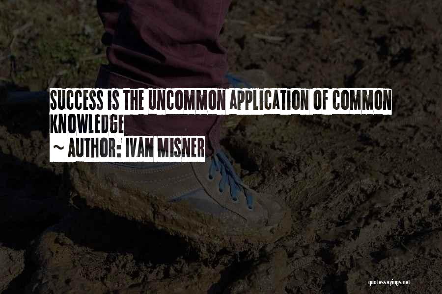 Ivan Misner Quotes: Success Is The Uncommon Application Of Common Knowledge