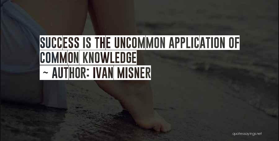 Ivan Misner Quotes: Success Is The Uncommon Application Of Common Knowledge