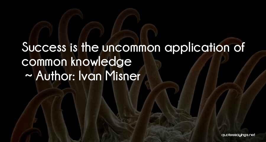 Ivan Misner Quotes: Success Is The Uncommon Application Of Common Knowledge