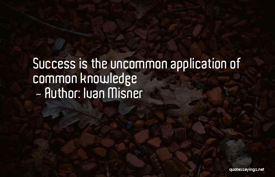 Ivan Misner Quotes: Success Is The Uncommon Application Of Common Knowledge