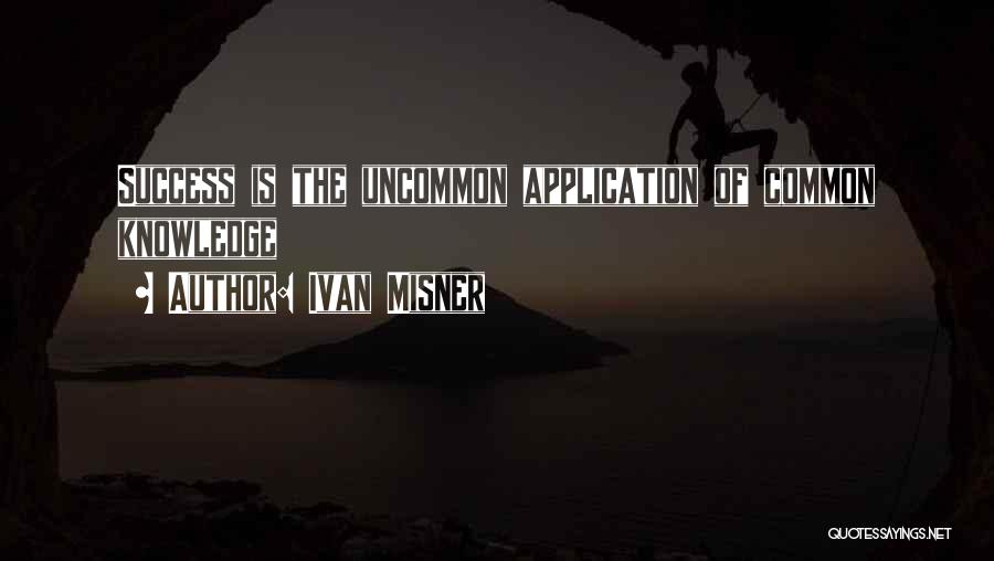 Ivan Misner Quotes: Success Is The Uncommon Application Of Common Knowledge