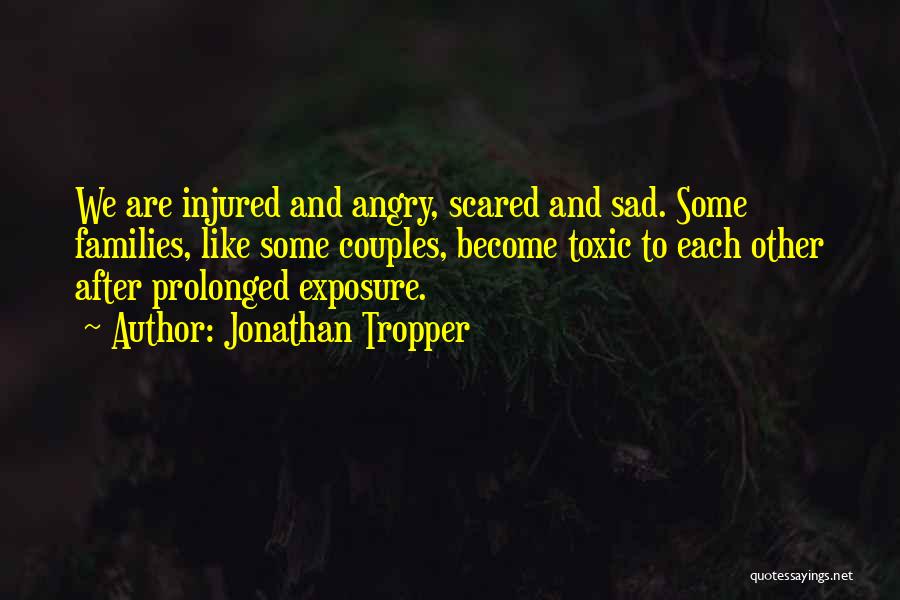 Jonathan Tropper Quotes: We Are Injured And Angry, Scared And Sad. Some Families, Like Some Couples, Become Toxic To Each Other After Prolonged
