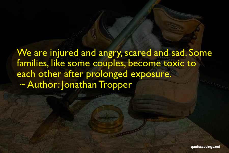Jonathan Tropper Quotes: We Are Injured And Angry, Scared And Sad. Some Families, Like Some Couples, Become Toxic To Each Other After Prolonged