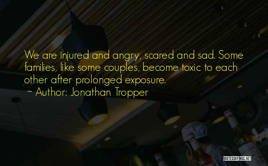 Jonathan Tropper Quotes: We Are Injured And Angry, Scared And Sad. Some Families, Like Some Couples, Become Toxic To Each Other After Prolonged