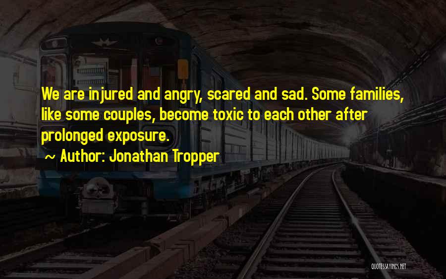 Jonathan Tropper Quotes: We Are Injured And Angry, Scared And Sad. Some Families, Like Some Couples, Become Toxic To Each Other After Prolonged